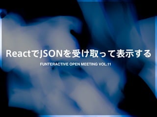 ReactでJSONを受け取って表示する
FUNTERACTIVE OPEN MEETING VOL.11
 