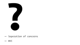 ?— Seperation of concerns
— MVC
 