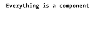 Everything is a component
 