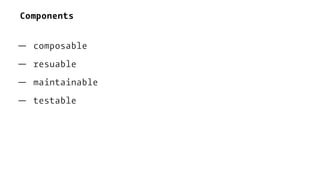 Components
— composable
— resuable
— maintainable
— testable
 