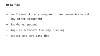 Data ﬂow
— no framework: any component can communicate with
any other component
— Backbone: pubsub
— Angular & Ember: two-way binding
— React: one-way data ﬂow
 