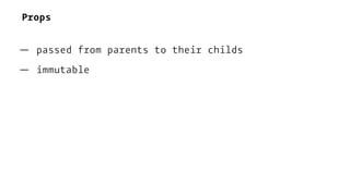Props
— passed from parents to their childs
— immutable
 