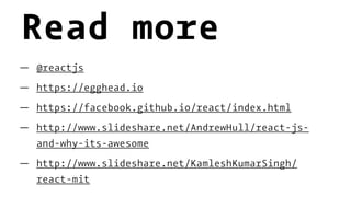 Read more
— @reactjs
— https://egghead.io
— https://facebook.github.io/react/index.html
— http://www.slideshare.net/AndrewHull/react-js-
and-why-its-awesome
— http://www.slideshare.net/KamleshKumarSingh/
react-mit
 