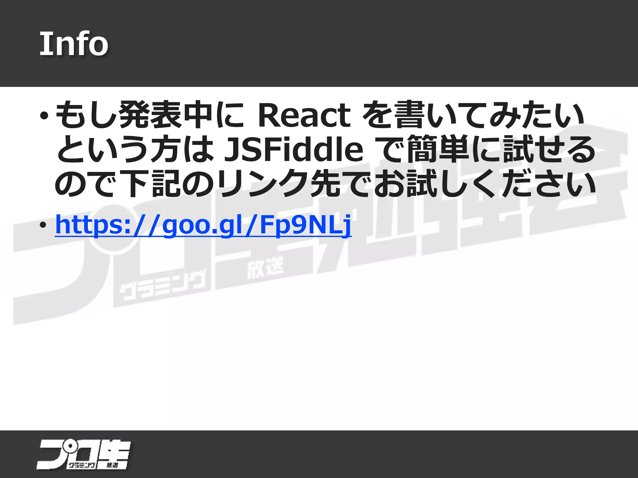 Info
• もし発表中に React を書いてみたい
という方は JSFiddle で簡単に試せる
ので下記のリンク先でお試しください
• https://goo.gl/Fp9NLj
 