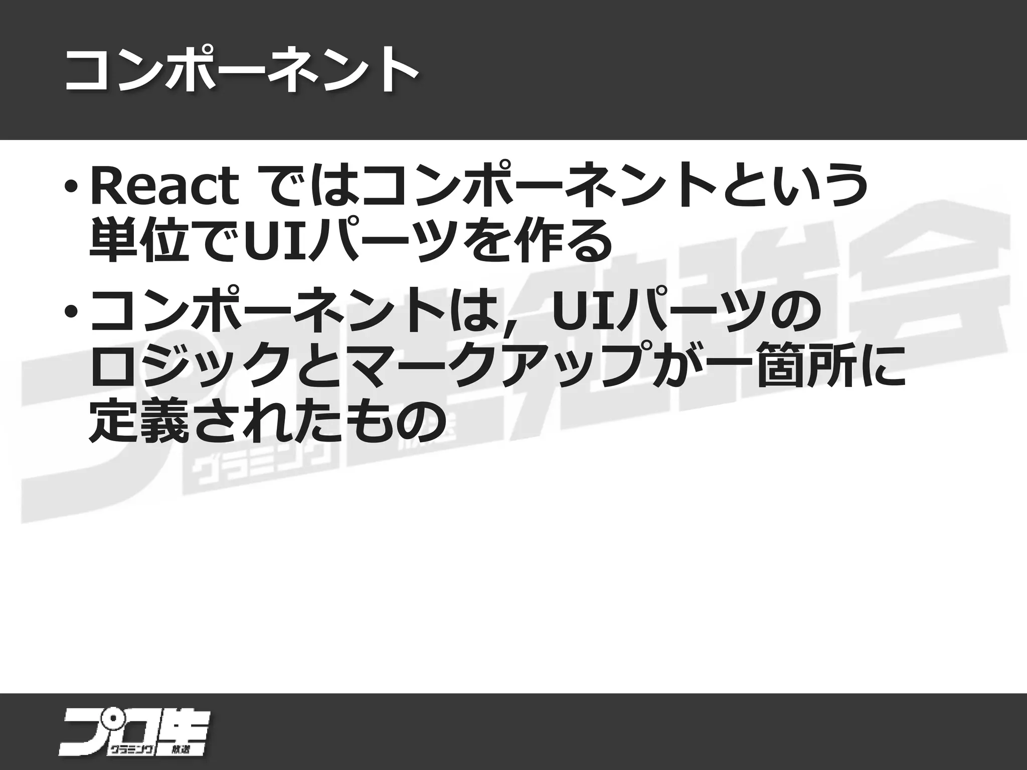 コンポーネント
• React ではコンポーネントという
単位でUIパーツを作る
• コンポーネントは，UIパーツの
ロジックとマークアップが一箇所に
定義されたもの
 
