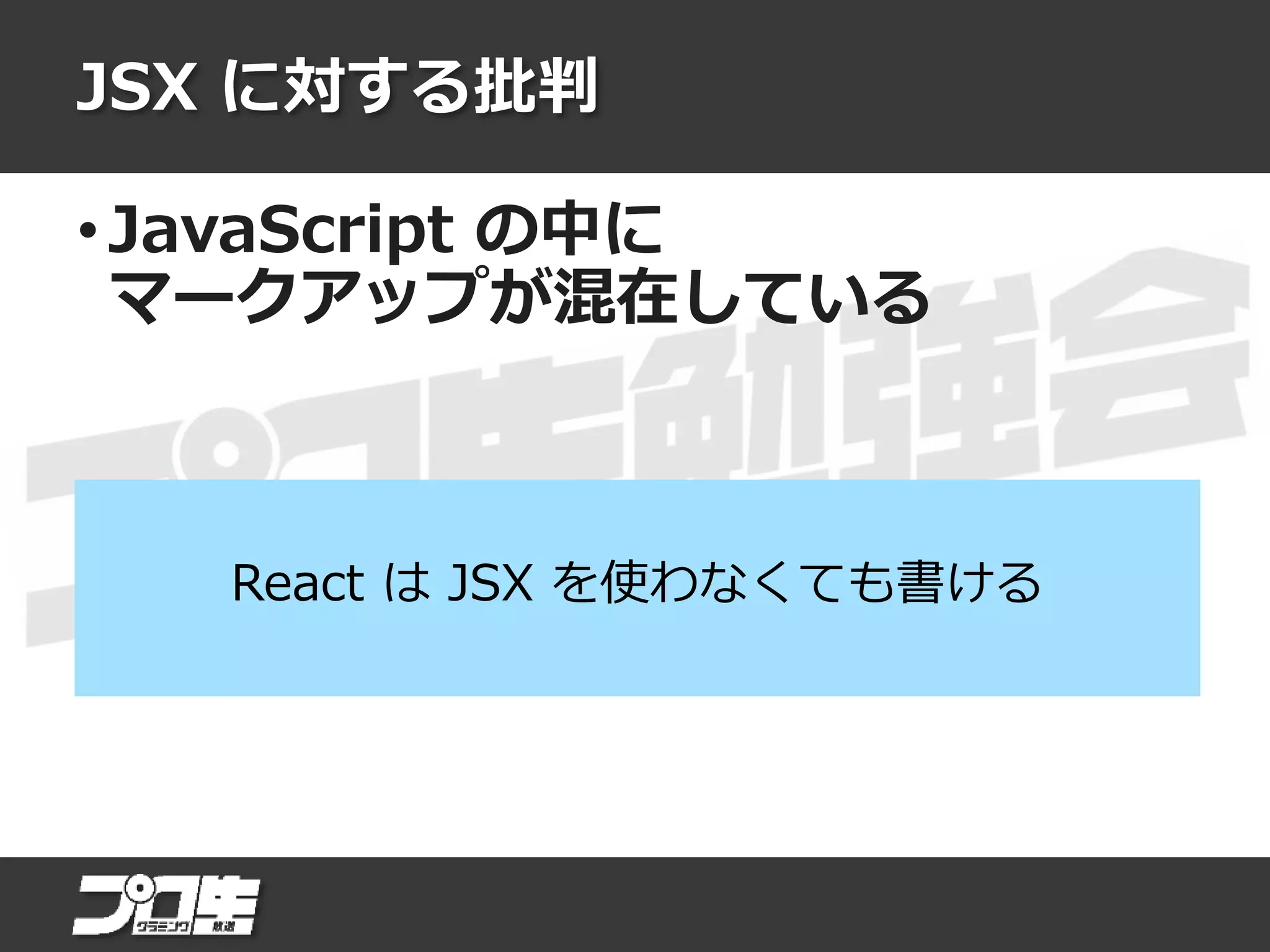 JSX に対する批判
• JavaScript の中に
マークアップが混在している
React は JSX を使わなくても書ける
 