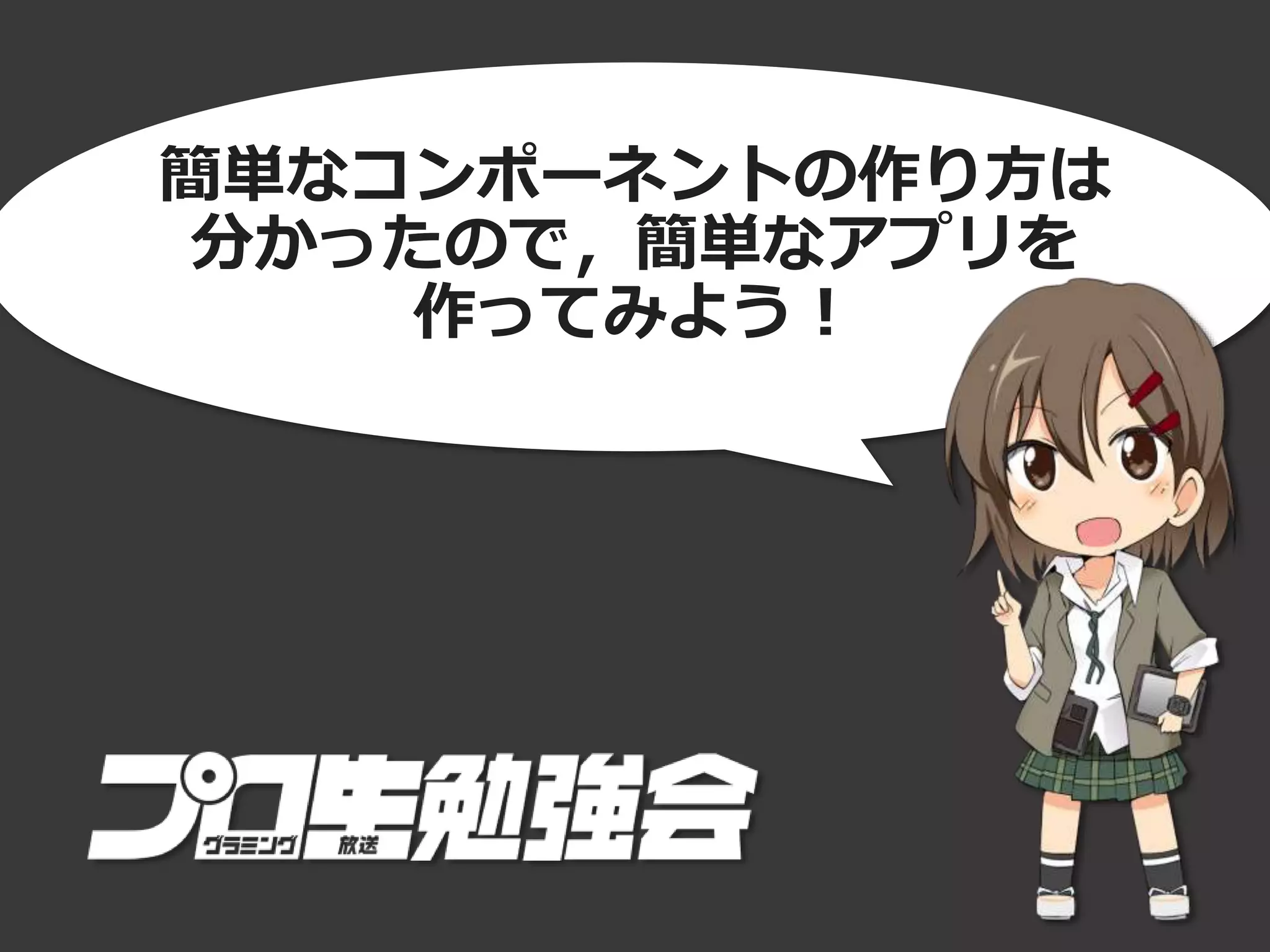 簡単なコンポーネントの作り方は
分かったので，簡単なアプリを
作ってみよう！
 