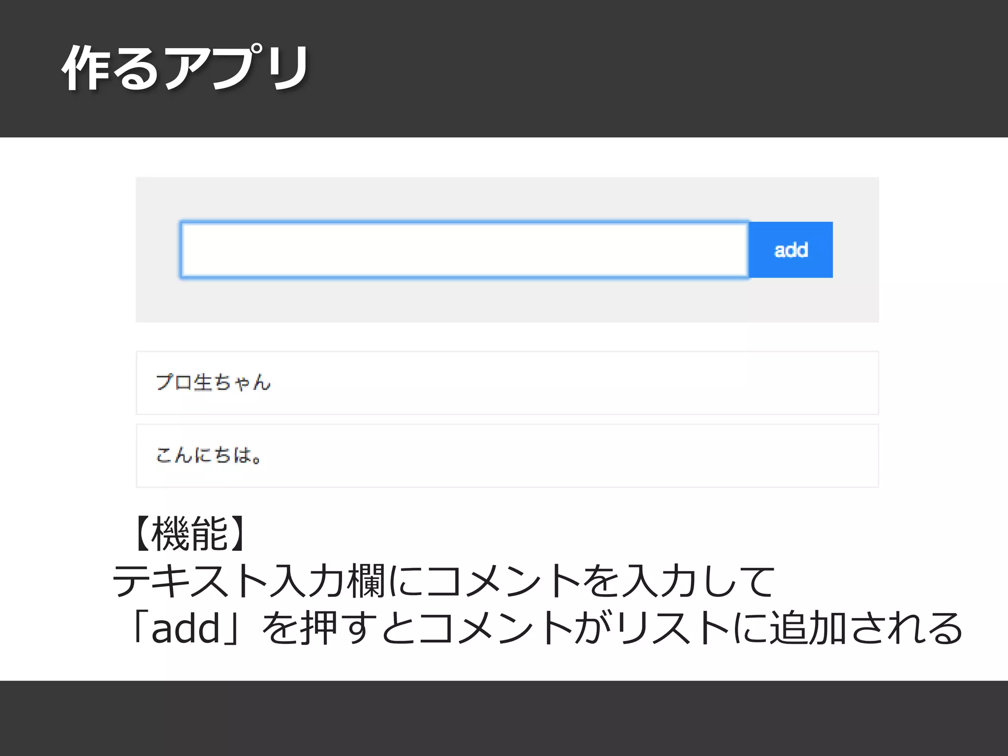 作るアプリ
【機能】
テキスト入力欄にコメントを入力して
「add」を押すとコメントがリストに追加される
 