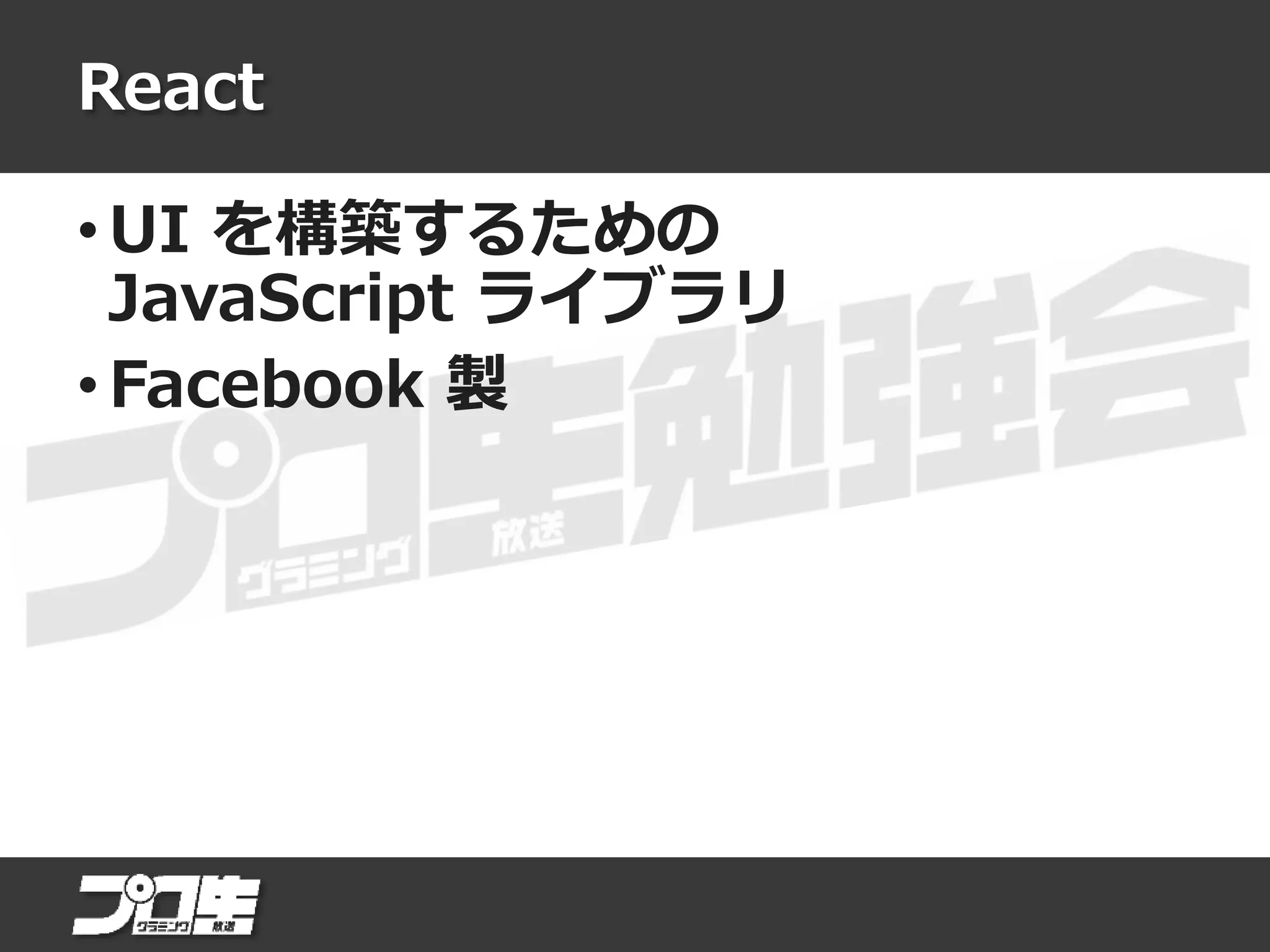 React
• UI を構築するための
JavaScript ライブラリ
• Facebook 製
 