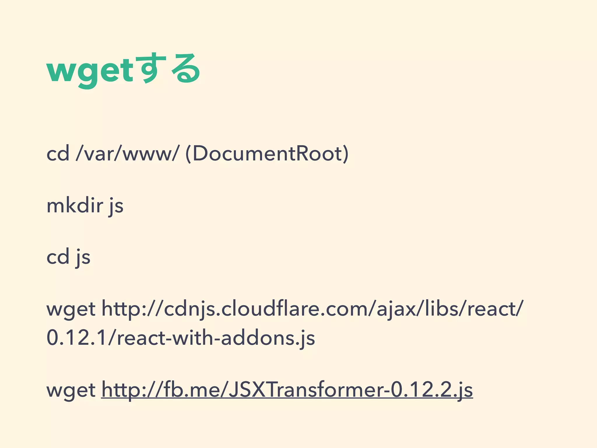wget
cd /var/www/ (DocumentRoot)
mkdir js
cd js
wget http://cdnjs.cloudflare.com/ajax/libs/react/
0.12.1/react-with-addons.js
wget http://fb.me/JSXTransformer-0.12.2.js