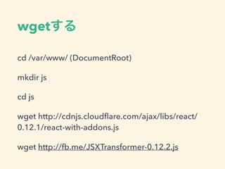 wget
cd /var/www/ (DocumentRoot)
mkdir js
cd js
wget http://cdnjs.cloudﬂare.com/ajax/libs/react/
0.12.1/react-with-addons.js
wget http://fb.me/JSXTransformer-0.12.2.js
 