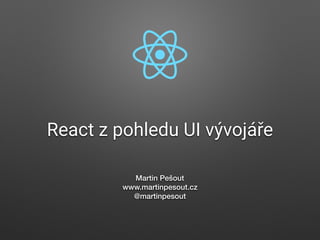 React z pohledu UI vývojáře
Martin Pešout
www.martinpesout.cz
@martinpesout
 
