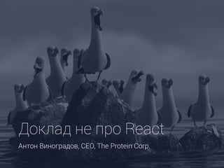 Доклад не про React 
Антон Виноградов, CEO, The Protein Corp.
 