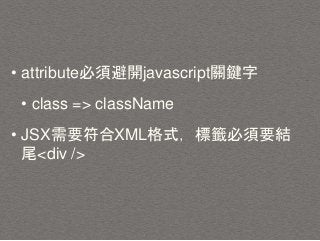 • attribute必須避開javascript關鍵字
• class => className
• JSX需要符合XML格式，標籤必須要結
尾<div />
 