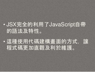 • JSX完全的利用了JavaScript自帶
的語法及特性。
• 這種使用代碼建構畫面的方式，讓
程式碼更加直觀及利於維護。
 