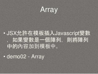 Array
• JSX允許在模板插入Javascript變數
，如果變數是一個陣列，則將陣列
中的內容加到模板中。
• demo02 - Array
 