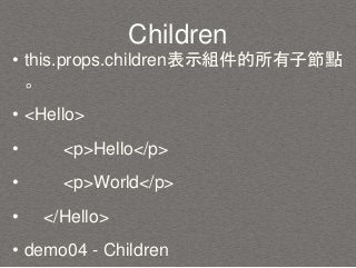 Children
• this.props.children表示組件的所有子節點
。
• <Hello>
• <p>Hello</p>
• <p>World</p>
• </Hello>
• demo04 - Children
 
