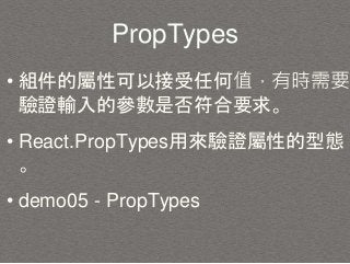PropTypes
• 組件的屬性可以接受任何值，有時需要
驗證輸入的參數是否符合要求。
• React.PropTypes用來驗證屬性的型態
。
• demo05 - PropTypes
 
