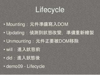 Lifecycle
• Mounting：元件準備寫入DOM
• Updating：偵測到狀態改變，準備重新繪製
• Unmounting：元件正要被DOM移除
• will：進入狀態前
• did：進入狀態後
• demo09 - Lifecycle
 