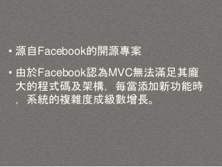 • 源自Facebook的開源專案
• 由於Facebook認為MVC無法滿足其龐
大的程式碼及架構，每當添加新功能時
，系統的複雜度成級數增長。
 