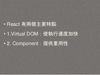 • React 有兩個主要特點
• 1.Virtual DOM：使執行速度加快
• 2. Component：提供重用性
 