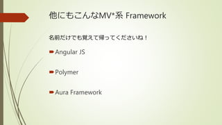 他にもこんなMV*系 Framework
Angular JS
Polymer
Aura Framework
名前だけでも覚えて帰ってくださいね！
 