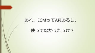 あれ、ECMってAPIあるし、
使ってなかったっけ？
 