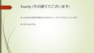 Exactly (その通りでございます)
 ECMSFは全部API経由でECMのリソースにアクセスしています。
 あとFaceもね。
 