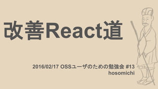 改善React道
2016/02/17 OSSユーザのための勉強会 #13
hosomichi
 