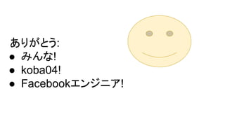 ありがとう:
● みんな!
● koba04!
● Facebookエンジニア!
 