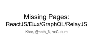 Missing Pages:
ReactJS/Flux/GraphQL/RelayJS
Khor, @neth_6, re:Culture
 