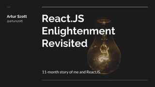 React.JS
Enlightenment
Revisited
11-month story of me and ReactJS.
Artur Szott
@arturszott
 