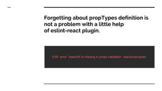 Forgetting about propTypes definition is
not a problem with a little help
of eslint-react plugin.
5:50 error 'baseUrl' is missing in props validation react/prop-types
 