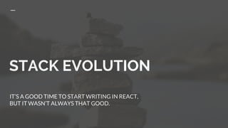 STACK EVOLUTION
IT’S A GOOD TIME TO START WRITING IN REACT,
BUT IT WASN’T ALWAYS THAT GOOD.
 
