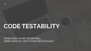 CODE TESTABILITY
SOME CODE CAN BE TESTED WELL.
SOME CODE NOT, BUT IT’S NOT REACT’S FAULT.
 