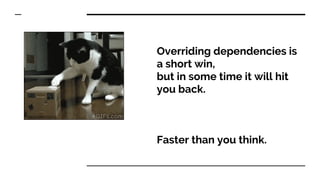 Overriding dependencies is
a short win,
but in some time it will hit
you back.
Faster than you think.
 