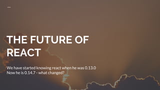 THE FUTURE OF
REACT
We have started knowing react when he was 0.13.0
Now he is 0.14.7 - what changed?
 