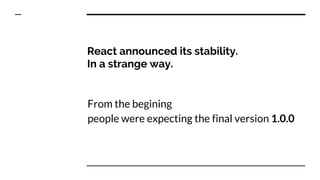 React announced its stability.
In a strange way.
From the begining
people were expecting the final version 1.0.0
 