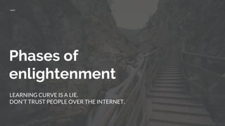 Phases of
enlightenment
LEARNING CURVE IS A LIE.
DON’T TRUST PEOPLE OVER THE INTERNET.
 