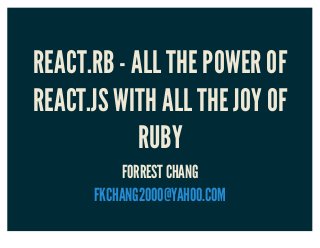 REACT.RB - ALL THE POWER OF
REACT.JS WITH ALL THE JOY OF
RUBY
FORREST CHANG
FKCHANG2000@YAHOO.COM
 