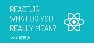 REACT.JS
WHAT DO YOU
REALLY MEAN?
ZeT 周昱安
 