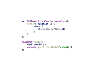 var HelloWorld = React.createClass({ 
render: function () { 
return ( 
<h1>Hello World!</h1> 
); 
} 
}); 
 
ReactDOM.render( 
<HelloWorld />, 
document.getElementById('example') 
);
 