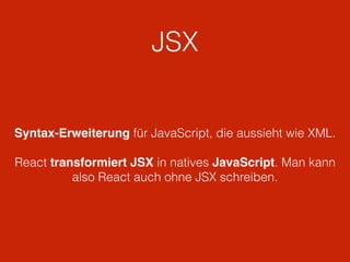 JSX
Syntax-Erweiterung für JavaScript, die aussieht wie XML.
React transformiert JSX in natives JavaScript. Man kann
also React auch ohne JSX schreiben.
 
