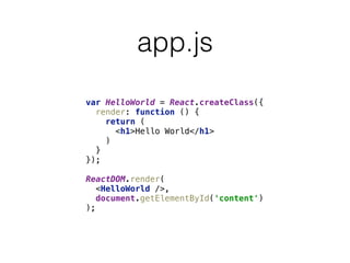 app.js
var HelloWorld = React.createClass({ 
render: function () { 
return ( 
<h1>Hello World</h1> 
) 
} 
}); 
 
ReactDOM.render( 
<HelloWorld />, 
document.getElementById('content') 
);
 