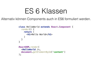 ES 6 Klassen
class HelloWorld extends React.Component { 
render() { 
return ( 
<h1>Hello World</h1> 
) 
} 
} 
 
ReactDOM.render( 
<HelloWorld />, 
document.getElementById('content') 
);
Alternativ können Components auch in ES6 formuliert werden.
 