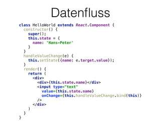 Datenﬂuss
class HelloWorld extends React.Component { 
constructor() { 
super(); 
this.state = { 
name: 'Hans-Peter' 
} 
} 
handleValueChange(e) { 
this.setState({name: e.target.value}); 
} 
render() { 
return ( 
<div> 
<div>{this.state.name}</div> 
<input type="text" 
value={this.state.name} 
onChange={this.handleValueChange.bind(this)} 
/> 
</div> 
) 
} 
}
 