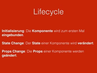 Lifecycle
Initialisierung: Die Komponente wird zum ersten Mal
eingebunden.
State Change: Der State einer Komponente wird verändert.
Props Change: Die Props einer Komponente werden
geändert.
 