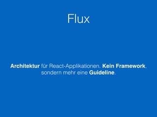 Flux
Architektur für React-Applikationen. Kein Framework,
sondern mehr eine Guideline.
 