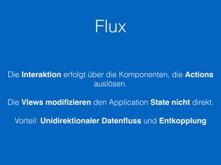Flux
Die Interaktion erfolgt über die Komponenten, die Actions
auslösen.
Die Views modiﬁzieren den Application State nicht direkt.
Vorteil: Unidirektionaler Datenﬂuss und Entkopplung
 