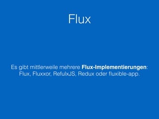 Flux
Es gibt mittlerweile mehrere Flux-Implementierungen:
Flux, Fluxxor, RefulxJS, Redux oder ﬂuxible-app.
 